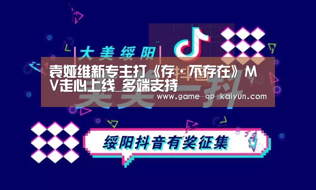 袁娅维新专主打《存·不存在》MV走心上线_多端支持(图3) 客户端安装